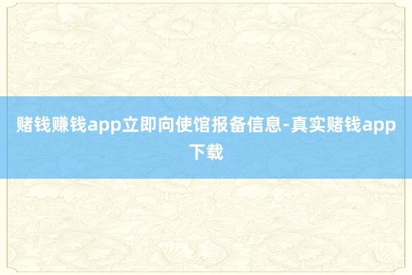 赌钱赚钱app　　立即向使馆报备信息-真实赌钱app下载
