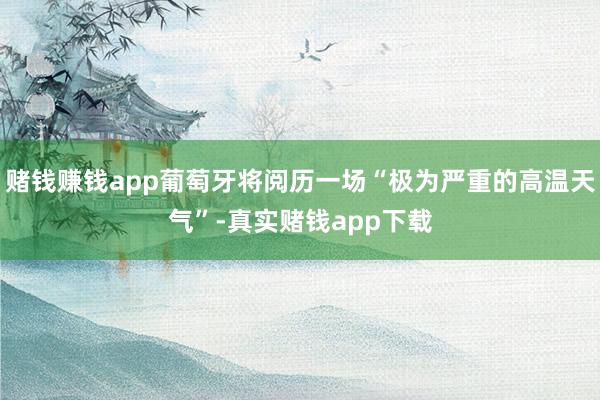 赌钱赚钱app葡萄牙将阅历一场“极为严重的高温天气”-真实赌钱app下载