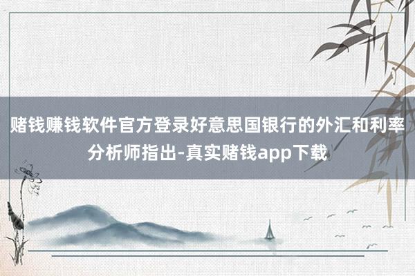 赌钱赚钱软件官方登录　　好意思国银行的外汇和利率分析师指出-真实赌钱app下载