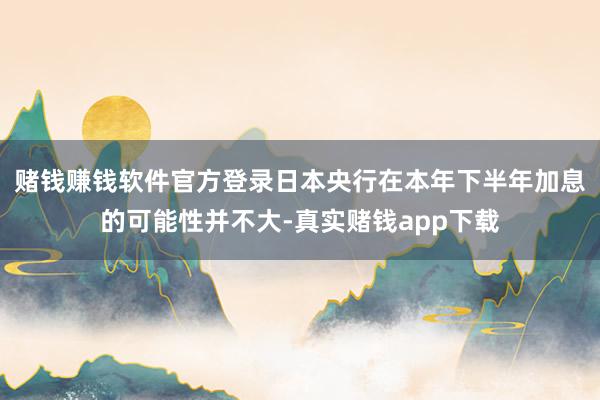 赌钱赚钱软件官方登录日本央行在本年下半年加息的可能性并不大-真实赌钱app下载
