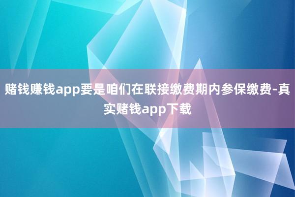 赌钱赚钱app要是咱们在联接缴费期内参保缴费-真实赌钱app下载