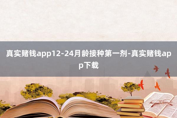 真实赌钱app12-24月龄接种第一剂-真实赌钱app下载