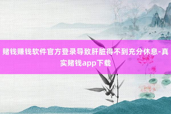 赌钱赚钱软件官方登录导致肝脏得不到充分休息-真实赌钱app下载