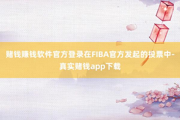 赌钱赚钱软件官方登录在FIBA官方发起的投票中-真实赌钱app下载