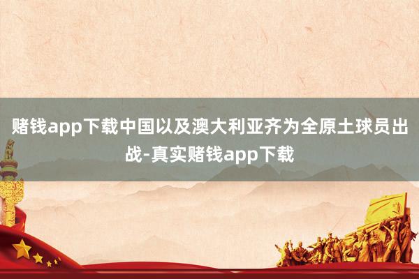 赌钱app下载中国以及澳大利亚齐为全原土球员出战-真实赌钱app下载