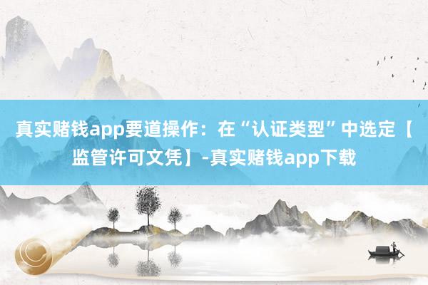 真实赌钱app要道操作：在“认证类型”中选定【监管许可文凭】-真实赌钱app下载