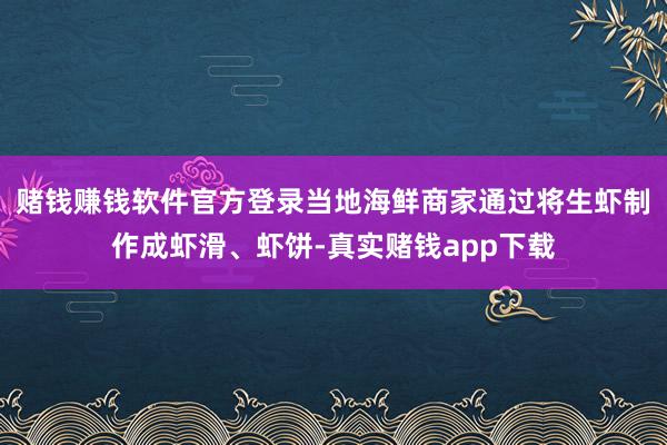 赌钱赚钱软件官方登录当地海鲜商家通过将生虾制作成虾滑、虾饼-真实赌钱app下载
