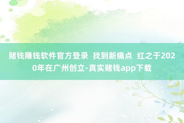 赌钱赚钱软件官方登录  找到新痛点  红之于2020年在广州创立-真实赌钱app下载