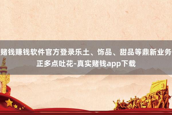 赌钱赚钱软件官方登录乐土、饰品、甜品等鼎新业务正多点吐花-真实赌钱app下载
