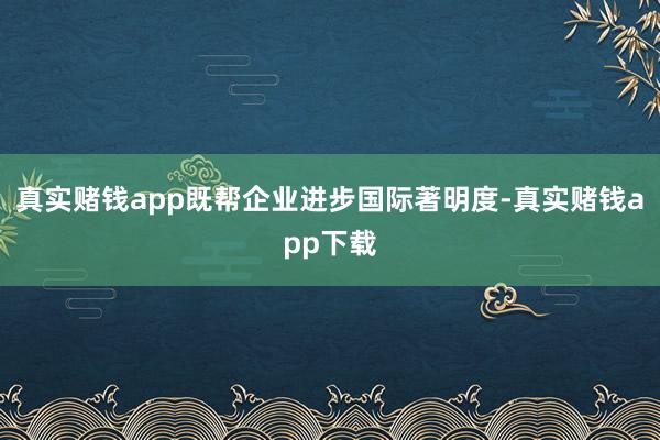 真实赌钱app既帮企业进步国际著明度-真实赌钱app下载