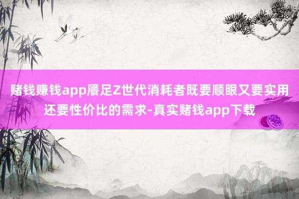 赌钱赚钱app餍足Z世代消耗者既要顺眼又要实用还要性价比的需求-真实赌钱app下载