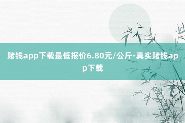 赌钱app下载最低报价6.80元/公斤-真实赌钱app下载