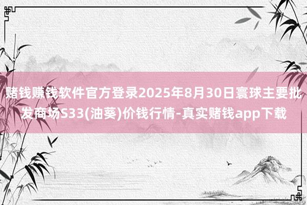 赌钱赚钱软件官方登录2025年8月30日寰球主要批发商场S33(油葵)价钱行情-真实赌钱app下载