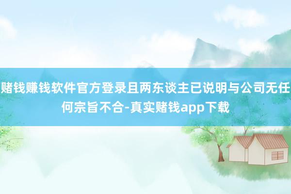 赌钱赚钱软件官方登录且两东谈主已说明与公司无任何宗旨不合-真实赌钱app下载