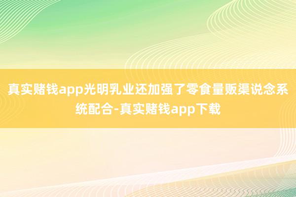 真实赌钱app光明乳业还加强了零食量贩渠说念系统配合-真实赌钱app下载