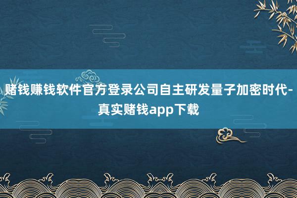 赌钱赚钱软件官方登录公司自主研发量子加密时代-真实赌钱app下载