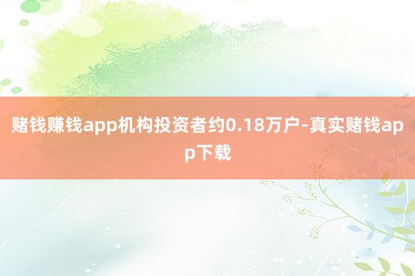 赌钱赚钱app机构投资者约0.18万户-真实赌钱app下载