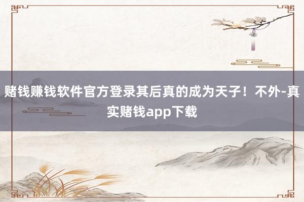 赌钱赚钱软件官方登录其后真的成为天子！不外-真实赌钱app下载