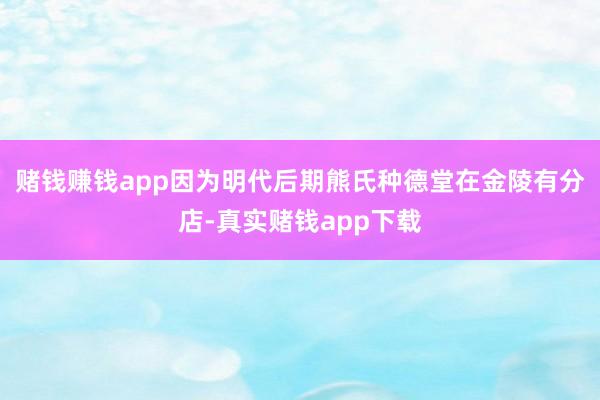 赌钱赚钱app因为明代后期熊氏种德堂在金陵有分店-真实赌钱app下载