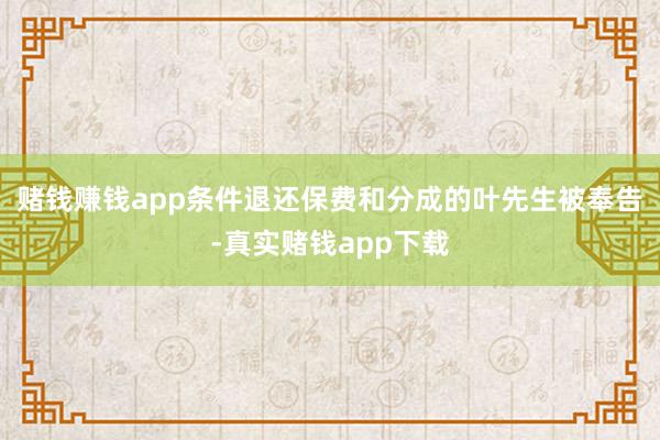 赌钱赚钱app条件退还保费和分成的叶先生被奉告-真实赌钱app下载