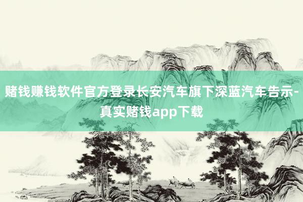 赌钱赚钱软件官方登录长安汽车旗下深蓝汽车告示-真实赌钱app下载