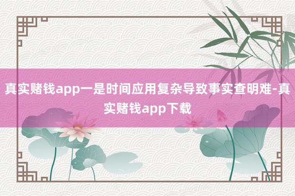 真实赌钱app一是时间应用复杂导致事实查明难-真实赌钱app下载