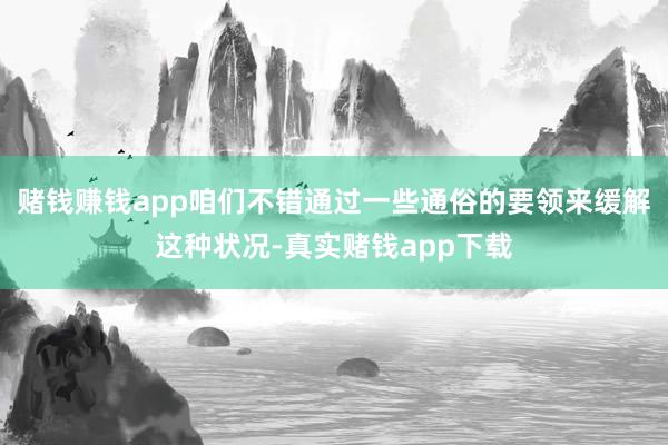 赌钱赚钱app咱们不错通过一些通俗的要领来缓解这种状况-真实赌钱app下载