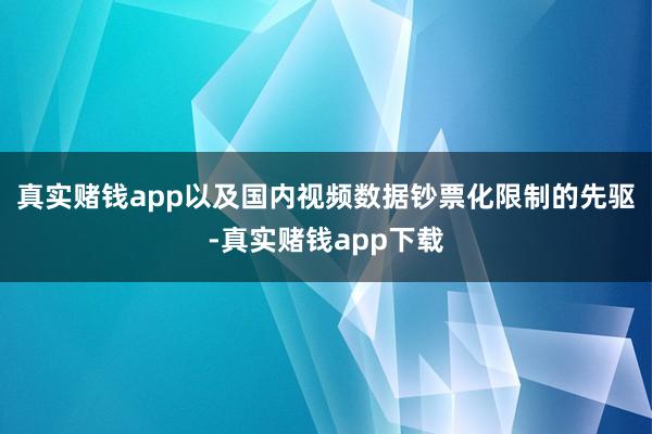真实赌钱app以及国内视频数据钞票化限制的先驱-真实赌钱app下载