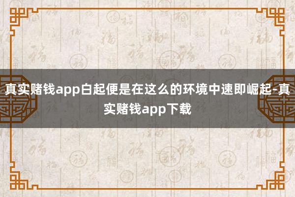 真实赌钱app白起便是在这么的环境中速即崛起-真实赌钱app下载