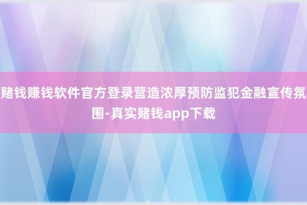 赌钱赚钱软件官方登录营造浓厚预防监犯金融宣传氛围-真实赌钱app下载