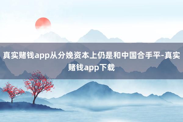真实赌钱app从分娩资本上仍是和中国合手平-真实赌钱app下载
