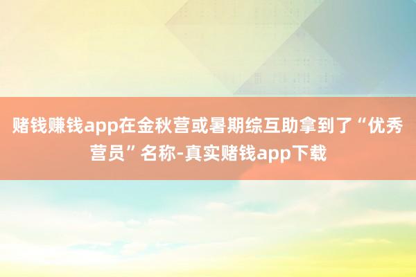 赌钱赚钱app在金秋营或暑期综互助拿到了“优秀营员”名称-真实赌钱app下载