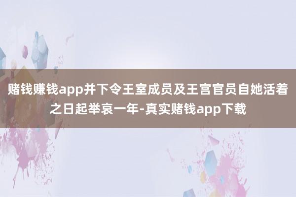 赌钱赚钱app并下令王室成员及王宫官员自她活着之日起举哀一年-真实赌钱app下载