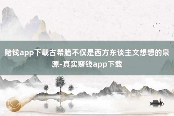 赌钱app下载古希腊不仅是西方东谈主文想想的泉源-真实赌钱app下载