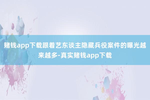 赌钱app下载跟着艺东谈主隐藏兵役案件的曝光越来越多-真实赌钱app下载