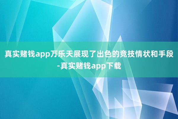 真实赌钱app万乐天展现了出色的竞技情状和手段-真实赌钱app下载