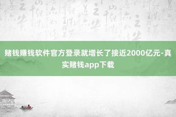 赌钱赚钱软件官方登录就增长了接近2000亿元-真实赌钱app下载