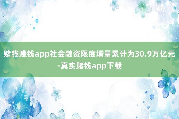 赌钱赚钱app社会融资限度增量累计为30.9万亿元-真实赌钱app下载