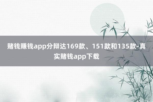 赌钱赚钱app分辩达169款、151款和135款-真实赌钱app下载