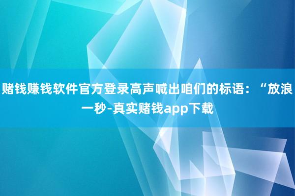 赌钱赚钱软件官方登录高声喊出咱们的标语：“放浪一秒-真实赌钱app下载