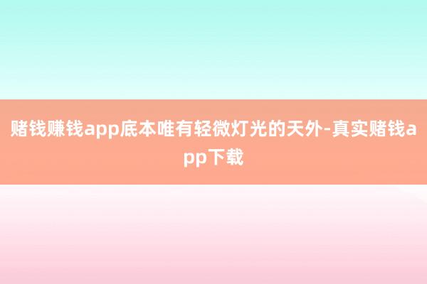 赌钱赚钱app底本唯有轻微灯光的天外-真实赌钱app下载