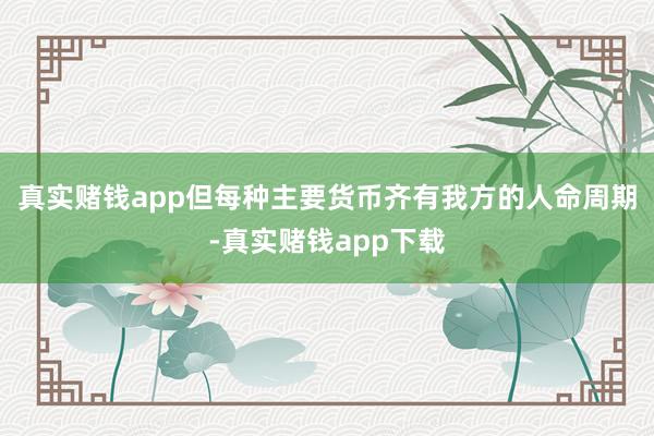 真实赌钱app但每种主要货币齐有我方的人命周期-真实赌钱app下载