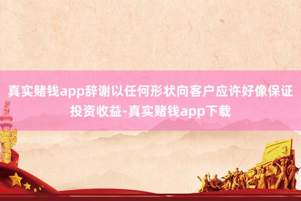 真实赌钱app辞谢以任何形状向客户应许好像保证投资收益-真实赌钱app下载