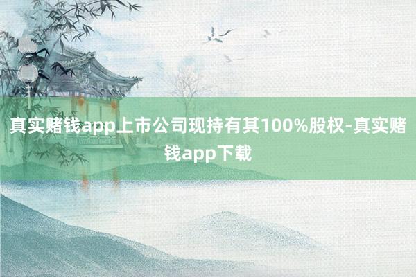 真实赌钱app上市公司现持有其100%股权-真实赌钱app下载