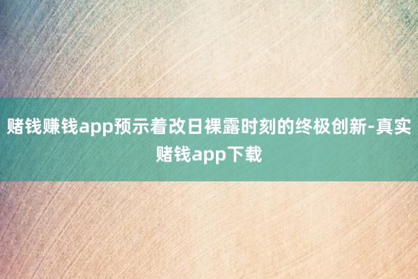 赌钱赚钱app预示着改日裸露时刻的终极创新-真实赌钱app下载