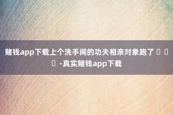 赌钱app下载上个洗手间的功夫相亲对象跑了 ​​​-真实赌钱app下载