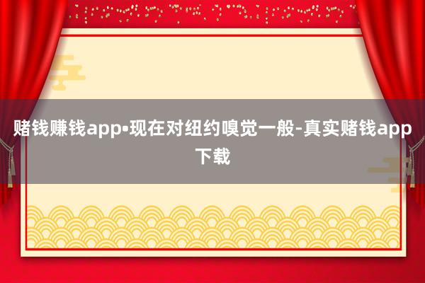 赌钱赚钱app•现在对纽约嗅觉一般-真实赌钱app下载