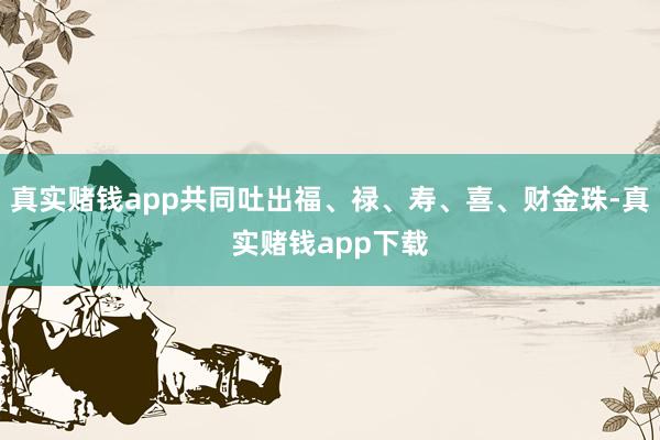 真实赌钱app共同吐出福、禄、寿、喜、财金珠-真实赌钱app下载