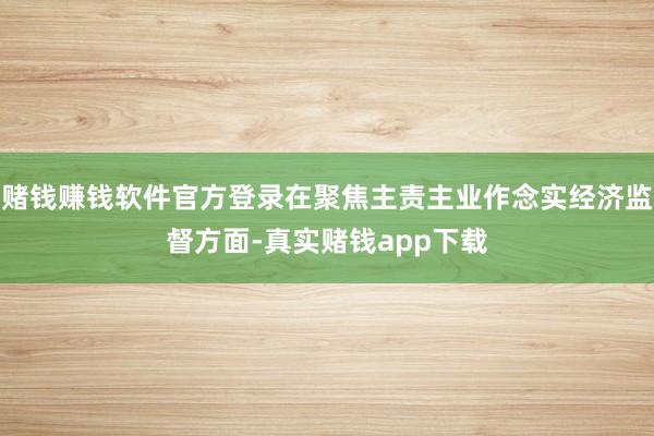赌钱赚钱软件官方登录在聚焦主责主业作念实经济监督方面-真实赌钱app下载