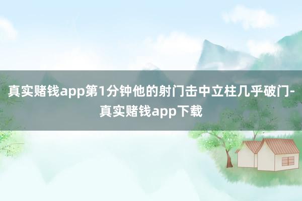 真实赌钱app第1分钟他的射门击中立柱几乎破门-真实赌钱app下载